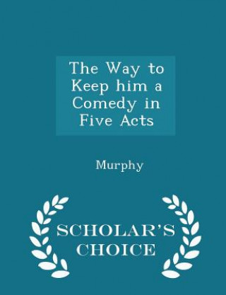 Way to Keep Him a Comedy in Five Acts - Scholar's Choice Edition