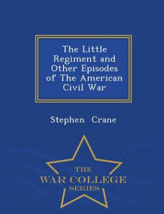 Little Regiment and Other Episodes of the American Civil War - War College Series