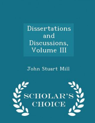 Dissertations and Discussions, Volume III - Scholar's Choice Edition