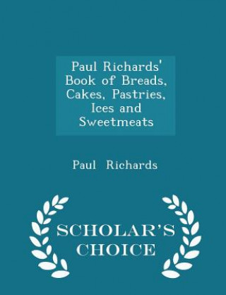 Paul Richards' Book of Breads, Cakes, Pastries, Ices and Sweetmeats - Scholar's Choice Edition
