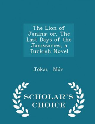 Lion of Janina; Or, the Last Days of the Janissaries, a Turkish Novel - Scholar's Choice Edition