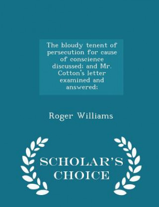 Bloudy Tenent of Persecution for Cause of Conscience Discussed; And Mr. Cotton's Letter Examined and Answered; - Scholar's Choice Edition
