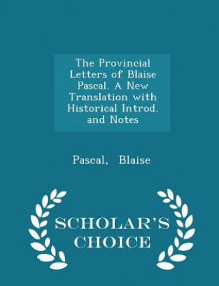 Provincial Letters of Blaise Pascal. a New Translation with Historical Introd. and Notes - Scholar's Choice Edition