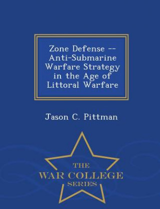 Zone Defense -- Anti-Submarine Warfare Strategy in the Age of Littoral Warfare - War College Series