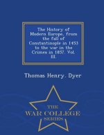 History of Modern Europe, from the fall of Constantinople in 1453 to the war in the Crimea in 1857. Vol. III. - War College Series