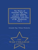 Works of Alexander Pope, Esq., in Nine Volumes Complete. with the Commentary and Notes of Mr. Warburton. Vol. I. - War College Series