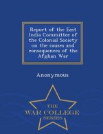 Report of the East India Committee of the Colonial Society on the Causes and Consequences of the Afghan War - War College Series