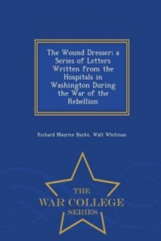 Wound Dresser; A Series of Letters Written from the Hospitals in Washington During the War of the Rebellion - War College Series