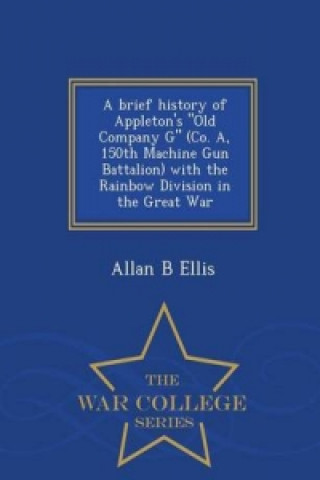 Brief History of Appleton's Old Company G (Co. A, 150th Machine Gun Battalion) with the Rainbow Division in the Great War - War College Series