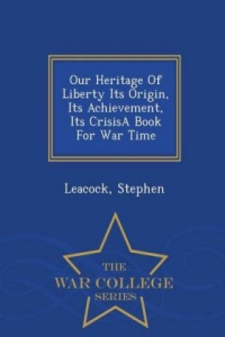 Our Heritage of Liberty Its Origin, Its Achievement, Its Crisisa Book for War Time - War College Series