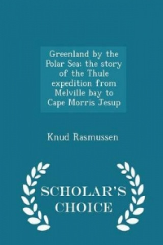 Greenland by the Polar Sea; The Story of the Thule Expedition from Melville Bay to Cape Morris Jesup - Scholar's Choice Edition
