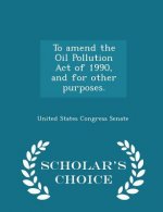 To Amend the Oil Pollution Act of 1990, and for Other Purposes. - Scholar's Choice Edition