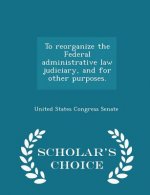 To Reorganize the Federal Administrative Law Judiciary, and for Other Purposes. - Scholar's Choice Edition