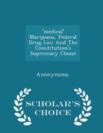 'Medical' Marijuana, Federal Drug Law and the Constitution's Supremacy Clause - Scholar's Choice Edition