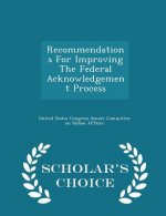 Recommendations for Improving the Federal Acknowledgement Process - Scholar's Choice Edition