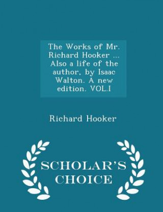 Works of Mr. Richard Hooker ... Also a Life of the Author, by Isaac Walton. a New Edition. Vol.I - Scholar's Choice Edition