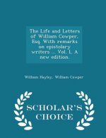 Life and Letters of William Cowper, Esq. with Remarks on Epistolary Writers ... Vol. I, a New Edition. - Scholar's Choice Edition