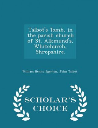 Talbot's Tomb, in the Parish Church of St. Alkmund's, Whitchurch, Shropshire. - Scholar's Choice Edition