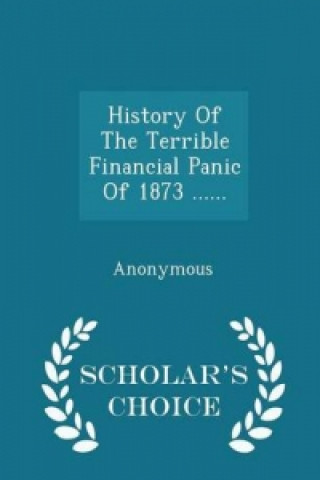 History of the Terrible Financial Panic of 1873 ...... - Scholar's Choice Edition