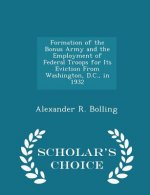 Formation of the Bonus Army and the Employment of Federal Troops for Its Eviction from Washington, D.C., in 1932 - Scholar's Choice Edition