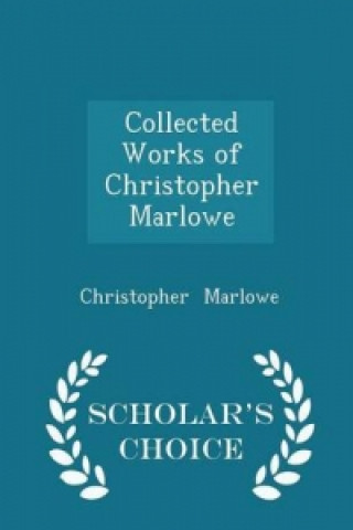 Collected Works of Christopher Marlowe - Scholar's Choice Edition