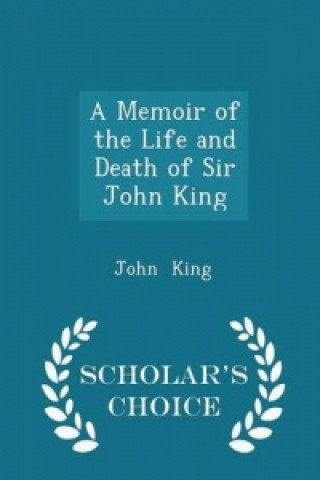 Memoir of the Life and Death of Sir John King - Scholar's Choice Edition