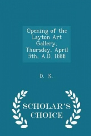 Opening of the Layton Art Gallery, Thursday, April 5th, A.D. 1888 - Scholar's Choice Edition