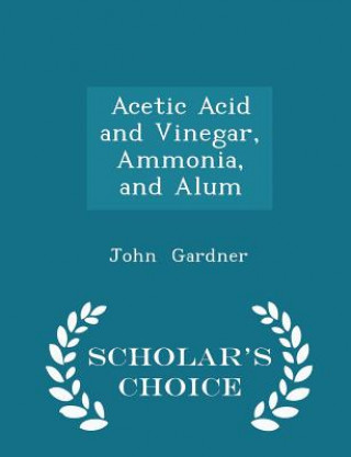 Acetic Acid and Vinegar, Ammonia, and Alum - Scholar's Choice Edition
