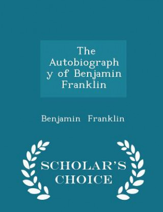 Autobiography of Benjamin Franklin - Scholar's Choice Edition