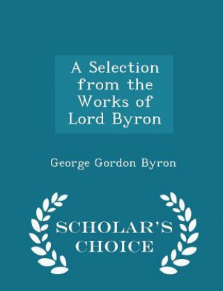 Selection from the Works of Lord Byron - Scholar's Choice Edition