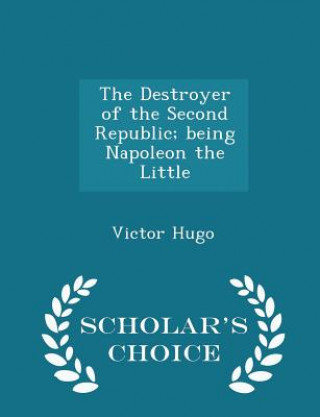Destroyer of the Second Republic; Being Napoleon the Little - Scholar's Choice Edition