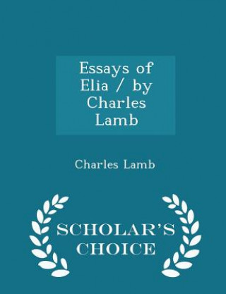 Essays of Elia / By Charles Lamb - Scholar's Choice Edition