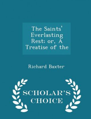 Saints' Everlasting Rest; Or, a Treatise of the - Scholar's Choice Edition
