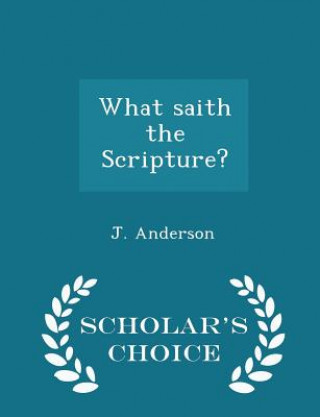 What Saith the Scripture? - Scholar's Choice Edition