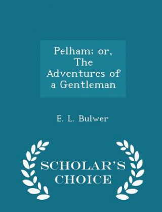 Pelham; Or, the Adventures of a Gentleman - Scholar's Choice Edition