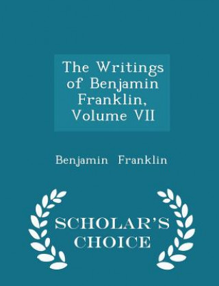 Writings of Benjamin Franklin, Volume VII - Scholar's Choice Edition