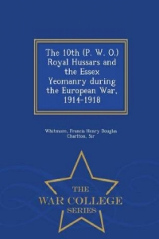 10th (P. W. O.) Royal Hussars and the Essex Yeomanry During the European War, 1914-1918 - War College Series