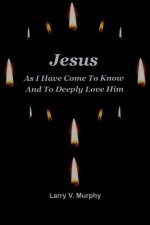 Jesus as I Have Come to Know and to Deeply Love Him