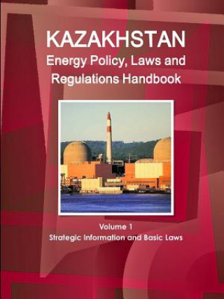 Kazakhstan Energy Policy, Laws and Regulations Handbook Volume 1 Strategic Information and Basic Laws