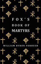 Fox's Book Of Martyrs - A History Of The Lives, Sufferings And Triumphant Deaths Of The Early Christian And Protestant Martyrs