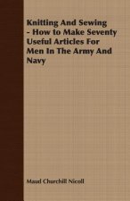 Knitting And Sewing - How to Make Seventy Useful Articles For Men In The Army And Navy