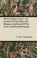 Mexico Before Cortez - An Account Of The Daily Life, Religion And Ritual Of The Aztecs And Kindred Peoples
