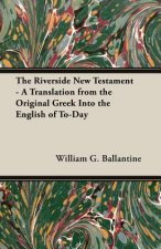 Riverside New Testament - A Translation From The Original Greek Into The English Of To-Day