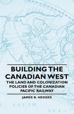 Building The Canadian West - The Land And Colonization Policies Of The Canadian Pacific Railway
