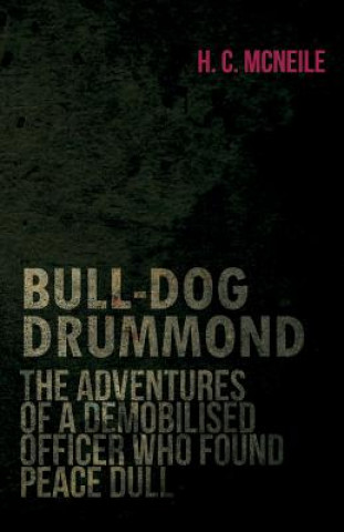 Bull-Dog Drummond - The Adventures Of A Demobilised Officer Who Found Peace Dull
