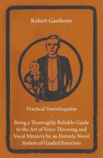 Practical Ventriloquism- Being a Thoroughly Reliable Guide to the Art of Voice Throwing and Vocal Mimicry by an Entirely Novel System of Graded Exerci