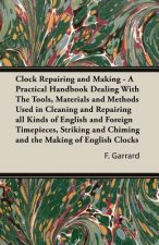 Clock Repairing and Making - A Practical Handbook Dealing With The Tools, Materials and Methods Used in Cleaning and Repairing All Kinds of English an