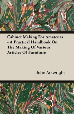 Cabinet Making For Amateurs - A Practical Handbook On The Making Of Various Articles Of Furniture