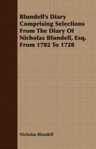 Blundell's Diary Comprising Selections From The Diary Of Nicholas Blundell, Esq. From 1702 To 1728