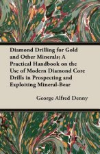 Diamond Drilling For Gold And Other Minerals; A Practical Handbook On The Use Of Modern Diamond Core Drills In Prospecting And Exploiting Mineral-Bear